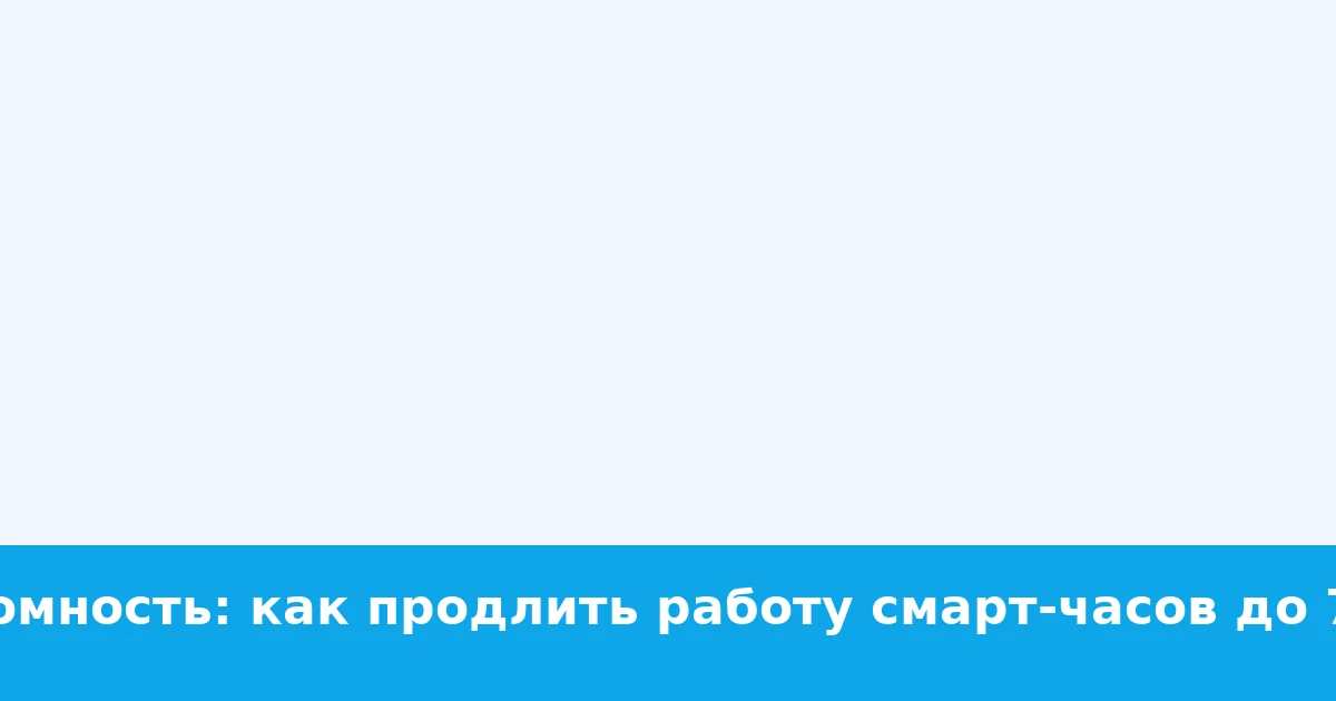 Автономность: как продлить работу смарт‑часов до 7 дней