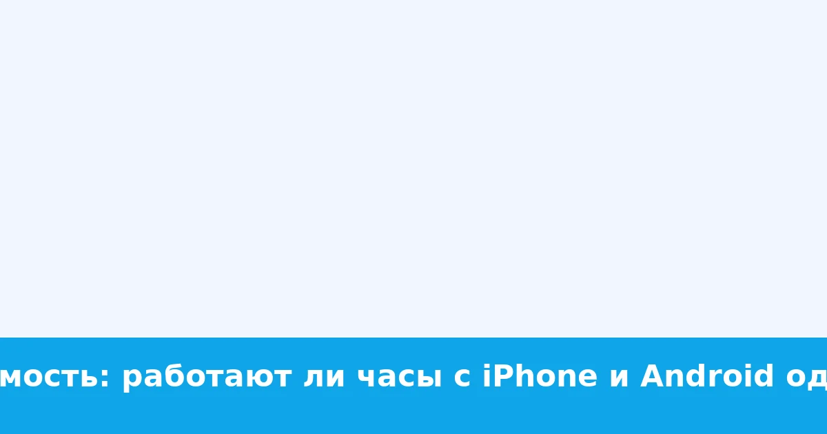 Совместимость: работают ли часы с iPhone и Android одинаково?